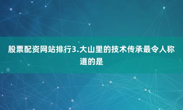股票配资网站排行3.大山里的技术传承最令人称道的是