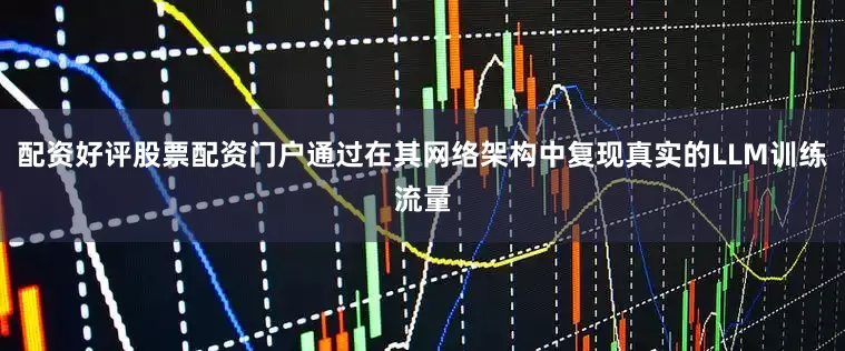 配资好评股票配资门户通过在其网络架构中复现真实的LLM训练流量
