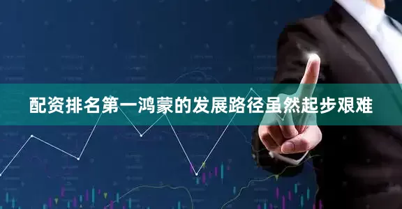 配资排名第一鸿蒙的发展路径虽然起步艰难