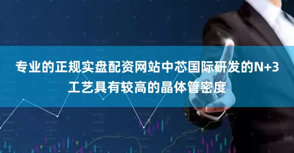 专业的正规实盘配资网站中芯国际研发的N+3工艺具有较高的晶体管密度