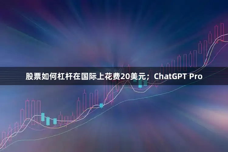 股票如何杠杆在国际上花费20美元；ChatGPT Pro