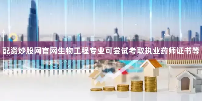 配资炒股网官网生物工程专业可尝试考取执业药师证书等