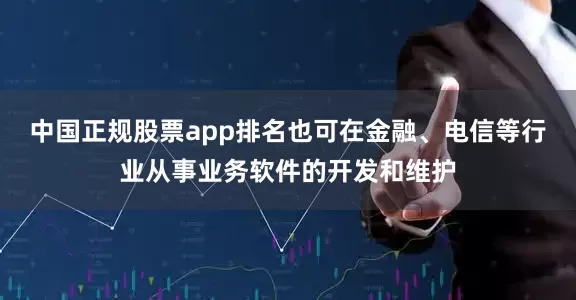 中国正规股票app排名也可在金融、电信等行业从事业务软件的开发和维护