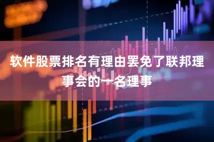 软件股票排名有理由罢免了联邦理事会的一名理事