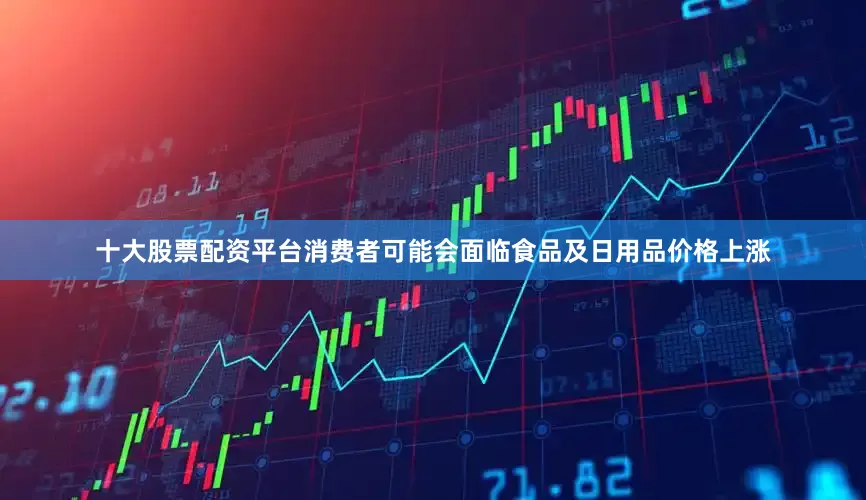 十大股票配资平台消费者可能会面临食品及日用品价格上涨