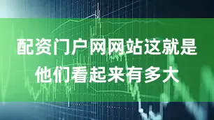配资门户网网站这就是他们看起来有多大
