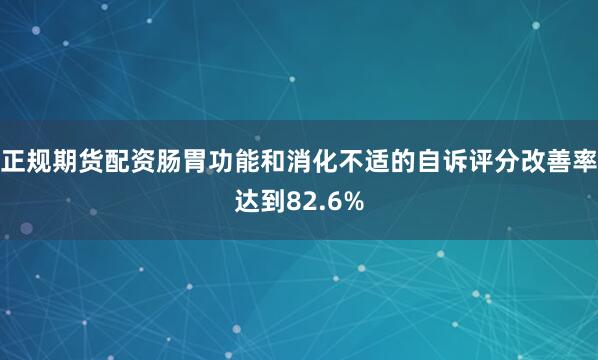 正规期货配资肠胃功能和消化不适的自诉评分改善率达到82.6%