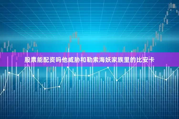 股票能配资吗他威胁和勒索海妖家族里的比安卡