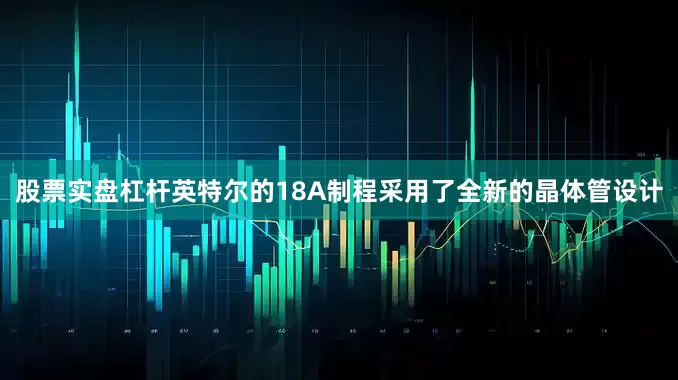 股票实盘杠杆英特尔的18A制程采用了全新的晶体管设计