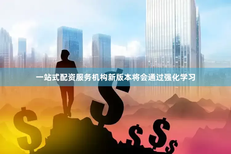 一站式配资服务机构新版本将会通过强化学习