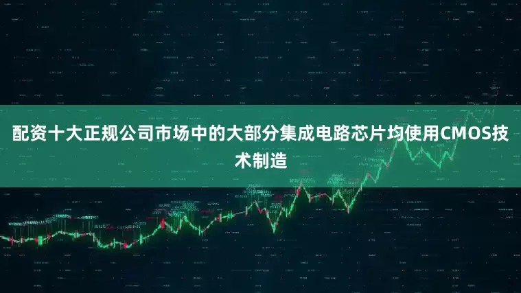 配资十大正规公司市场中的大部分集成电路芯片均使用CMOS技术制造
