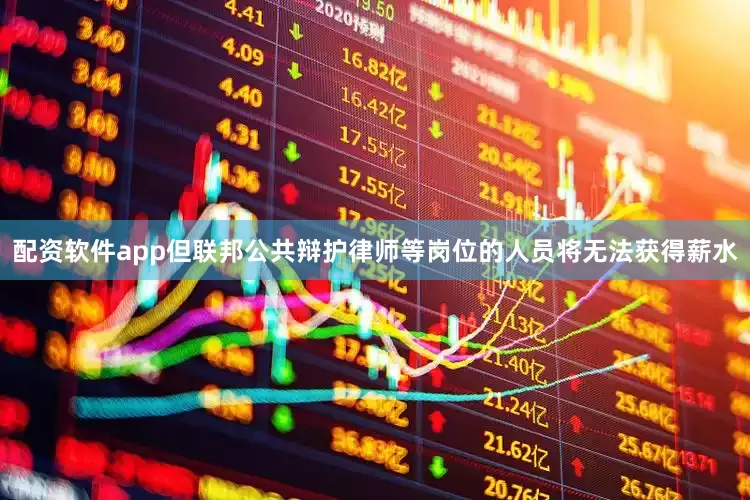 配资软件app但联邦公共辩护律师等岗位的人员将无法获得薪水