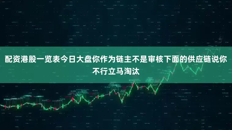 配资港股一览表今日大盘你作为链主不是审核下面的供应链说你不行立马淘汰
